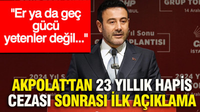 Akpolat'tan 23 yıllık hapis cezası sonrası ilk açıklama: Er ya da geç, gücü yetenler değil...