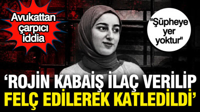 "Rojin Kabaiş ilaç verilip felç edilerek öldürüldü" Avukatından çarpıcı iddia