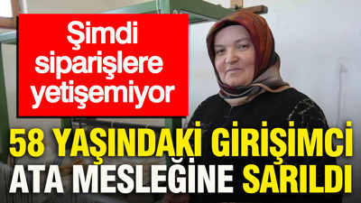 58 yaşındaki girişimci ata mesleğine sarıldı: Şimdi siparişlere yetişemiyor