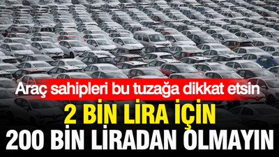 Araç sahipleri bu tuzağa dikkat etsin: 2 bin lira için 200 bin liradan olmayın