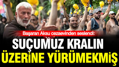 Tutuklu Başaran Aksu cezaevinden seslendi: "Bizim suçumuz kralın üzerine yürümekmiş"