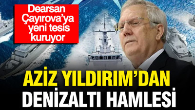 Aziz Yıldırım’dan denizaltı hamlesi: Dearsan Çayırova’ya yeni tesis kuruyor