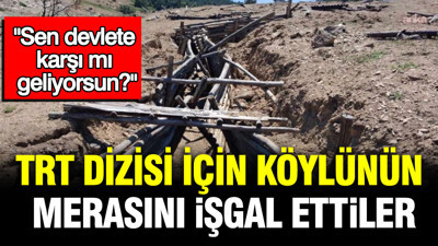TRT dizisi için köylünün merasını işgal ettiler: "Sen devlete karşı mı geliyorsun?"
