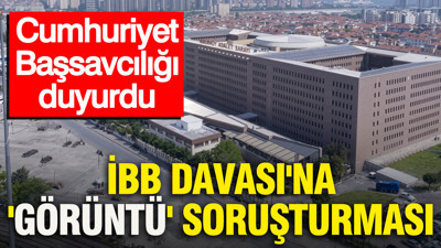 İBB Davası'na 'görüntü' soruşturması