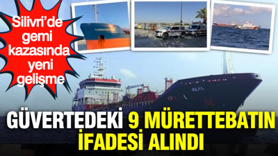 Silivri’de gemi kazasında yeni gelişme: Güvertedeki 9 mürettebatın ifadesi alındı