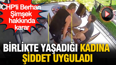 CHP’li Berhan Şimşek hakkında karar: Birlikte yaşadığı kadına şiddet uyguladı