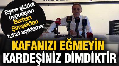 Eşine şiddet uygulayan Berhan Şimşek: Kafanızı eğmeyin kardeşiniz dimdiktir