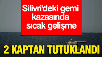 Silivri'deki gemi kazasında sıcak gelişme: 2 kaptan tutuklandı