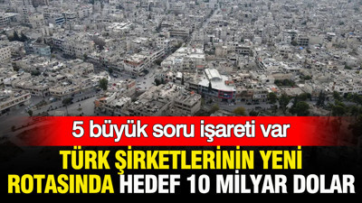 Türk şirketlerinin yeni rotasında hedef 10 milyar dolar: 5 büyük soru işareti var