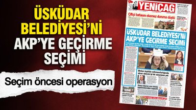 YENİÇAĞ Gazetesi: ÜSKÜDAR BELEDİYESİ’Nİ AKP’YE GEÇİRME SEÇİMİ