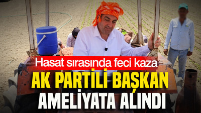 AK Partili başkan ameliyata alındı: Hasat sırasında feci kaza