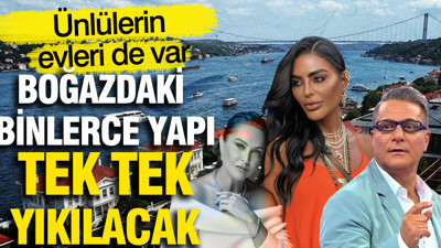 Boğazdaki binlerce yapı tek tek yıkılacak: Ünlülerin evleri de var