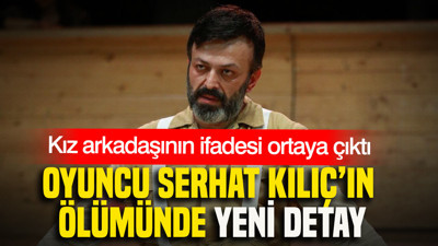 Serhat Kılıç’ın ölümünde yeni detay: Kız arkadaşının ifadesi ortaya çıktı