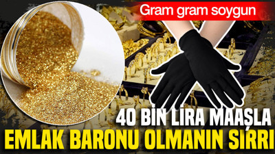 40 bin lira maaşla emlak baronu olmanın sırrı: gram gram soygun