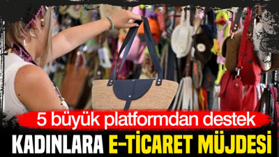 Kadınlara e-ticaret müjdesi: 5 büyük platformdan destek