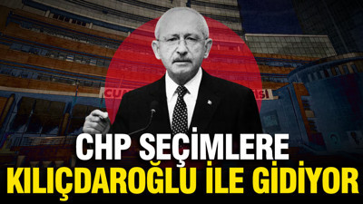 CHP seçimlere Kılıçdaroğlu ile gidiyor