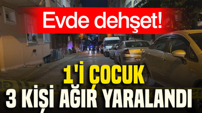 Evde dehşet: 1'i çocuk 3 kişi ağır yaralandı