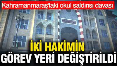 İki hakimin görev yeri değiştirildi: Kahramanmaraş'taki okul saldırısı davası