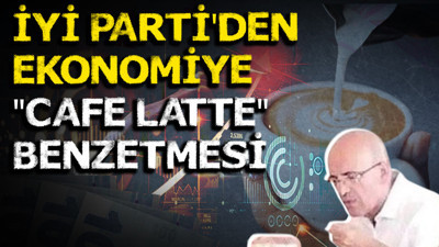 İYİ Parti'den ekonomiye "Cafe Latte" benzetmesi
