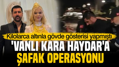 Kilolarca altınla gövde gösterisi yapmıştı: 'Vanlı Kara Haydar'a şafak operasyonu
