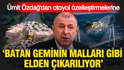 Ümit Özdağ'dan otoyol özelleştirmelerine: Batan geminin malları gibi elden çıkarılıyor