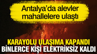 Antalya’da alevler mahallelere ulaştı... Karayolu ulaşıma kapandı, binlerce kişi elektriksiz kaldı