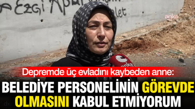 Depremde üç evladını kaybeden anne: Görevde olmasını kabul etmiyorum