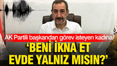 AK Partili başkandan görev isteyen kadına: Beni ikna et, evde yalnız mısın?