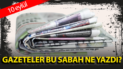 Gazeteler bu sabah ne yazdı? 10 Eylül manşetlerinde öne çıkan başlıklar
