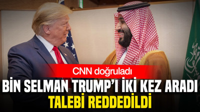 CNN doğruladı: Bin Selman Trump’ı iki kez aradı, talebi reddedildi