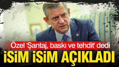 Özgür Özel 'Şantaj, baskı ve tehdit' dedi ve isim isim açıkladı