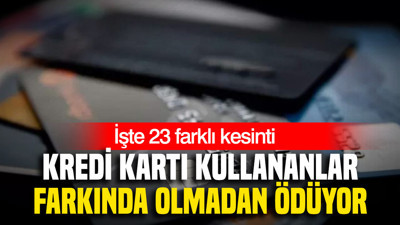 Kredi kartı kullananlar farkında olmadan ödüyor: İşte 23 farklı kesinti