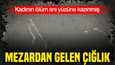 Mezardan gelen çığlık: Kadının ölüm anı yüzüne kazınmış