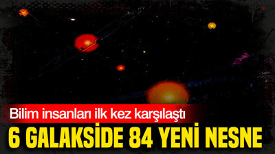 Bilim insanları ilk kez karşılaştı: 6 galakside 84 yeni nesne