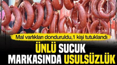 Ünlü sucuk markasında usulsüzlük: Mal varlıkları donduruldu, 1 kişi tutuklandı