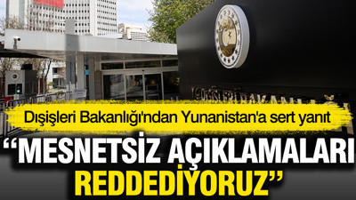 Dışişleri Bakanlığı'ndan Yunanistan'a sert yanıt: Mesnetsiz açıklamaları reddediyoruz