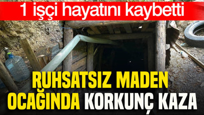 Ruhsatsız maden ocağında korkunç kaza: 1 işçi hayatını kaybetti