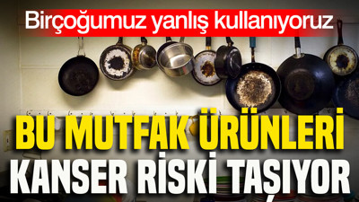 Birçoğumuz yanlış kullanıyoruz: Bu mutfak ürünleri kanser riski taşıyor