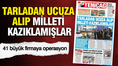 YENİÇAĞ Gazetesi: TARLADAN UCUZA ALIP MİLLETİ KAZIKLAMIŞLAR
