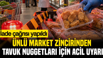 Ünlü market zincirinden tavuk nuggetları için acil uyarı: İade çağrısı yapıldı