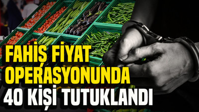 Fahiş fiyat operasyonunda 40 kişi tutuklandı