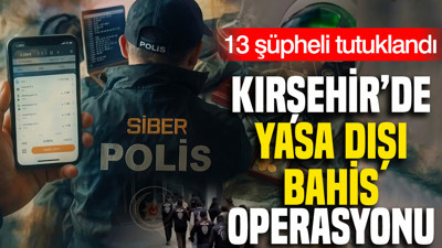 Kırşehir’de yasa dışı bahis operasyonu: 13 şüpheli tutuklandı