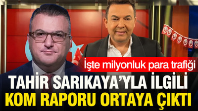 Tahir Sarıkaya'yla ilgili KOM raporu ortaya çıktı: İşte milyonluk para trafiği