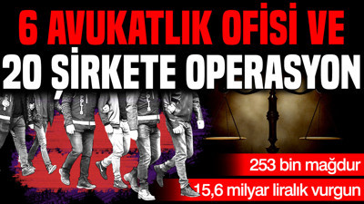 6 avukatlık ofisi ve 20 şirkete operasyon: 253 bin mağdur, 15,6 milyar liralık vurgun