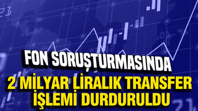 Fon soruşturmasında 2 milyar liralık transfer işlemi durduruldu