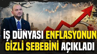 İş dünyası enflasyonun gizli sebebini açıkladı