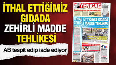YENİÇAĞ Gazetesi: İthal ettiğimiz gıdada zehirli madde tehlikesi