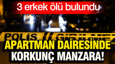 Apartman dairesinde korkunç manzara: 3 erkek ölü bulundu