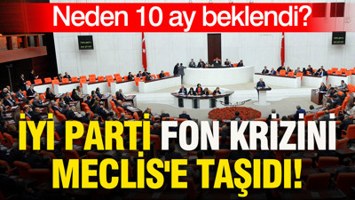 İYİ Parti fon krizini Meclis'e taşıdı: Neden 10 ay beklendi?