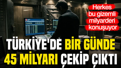 Türkiye'de bir günde 45 milyarı çekip çıktı: Herkes bu gizemli milyarderi konuşuyor